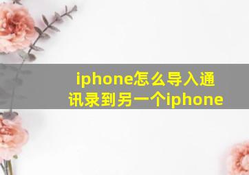 iphone怎么导入通讯录到另一个iphone