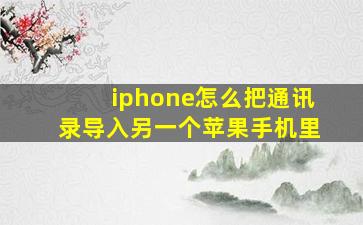 iphone怎么把通讯录导入另一个苹果手机里