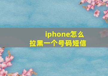 iphone怎么拉黑一个号码短信