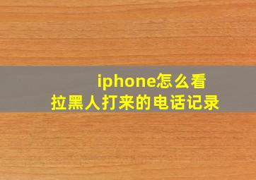 iphone怎么看拉黑人打来的电话记录