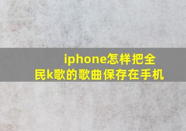 iphone怎样把全民k歌的歌曲保存在手机