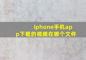 iphone手机app下载的视频在哪个文件