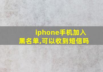 iphone手机加入黑名单,可以收到短信吗