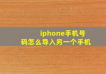 iphone手机号码怎么导入另一个手机