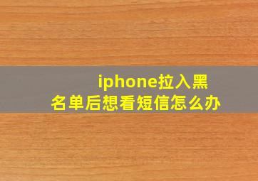 iphone拉入黑名单后想看短信怎么办