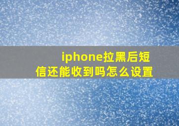 iphone拉黑后短信还能收到吗怎么设置