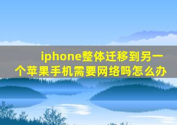 iphone整体迁移到另一个苹果手机需要网络吗怎么办