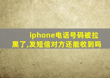 iphone电话号码被拉黑了,发短信对方还能收到吗