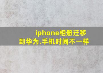 iphone相册迁移到华为.手机时间不一样