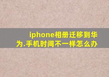 iphone相册迁移到华为.手机时间不一样怎么办