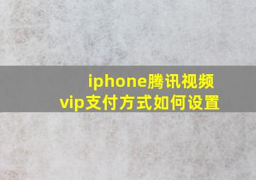 iphone腾讯视频vip支付方式如何设置