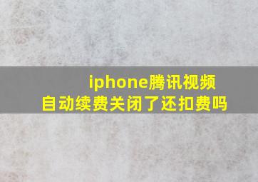 iphone腾讯视频自动续费关闭了还扣费吗