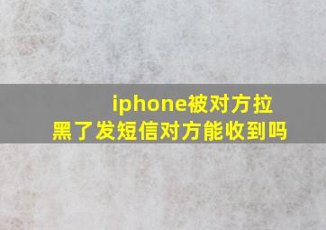 iphone被对方拉黑了发短信对方能收到吗