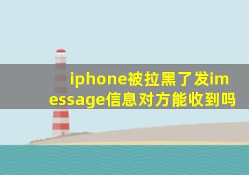 iphone被拉黑了发imessage信息对方能收到吗