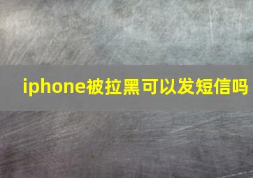 iphone被拉黑可以发短信吗