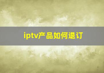 iptv产品如何退订