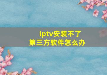 iptv安装不了第三方软件怎么办