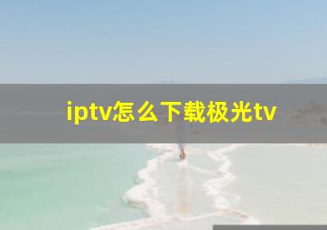 iptv怎么下载极光tv