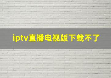 iptv直播电视版下载不了