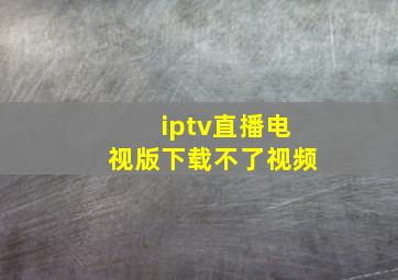 iptv直播电视版下载不了视频