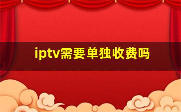 iptv需要单独收费吗