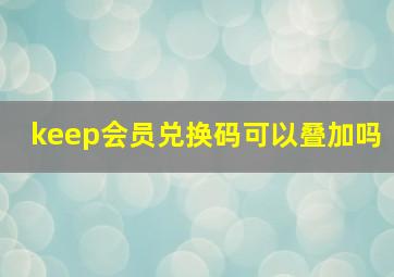 keep会员兑换码可以叠加吗