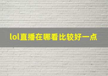 lol直播在哪看比较好一点