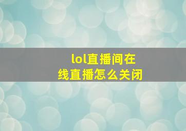 lol直播间在线直播怎么关闭