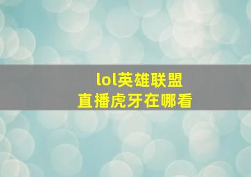 lol英雄联盟直播虎牙在哪看