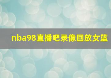 nba98直播吧录像回放女篮