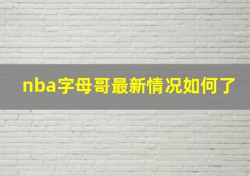 nba字母哥最新情况如何了