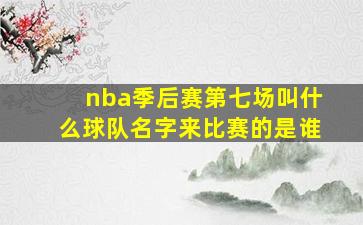 nba季后赛第七场叫什么球队名字来比赛的是谁