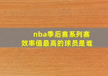 nba季后赛系列赛效率值最高的球员是谁