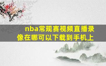 nba常规赛视频直播录像在哪可以下载到手机上