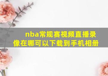 nba常规赛视频直播录像在哪可以下载到手机相册