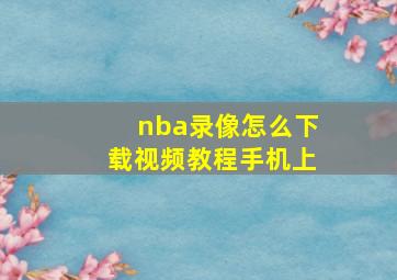 nba录像怎么下载视频教程手机上