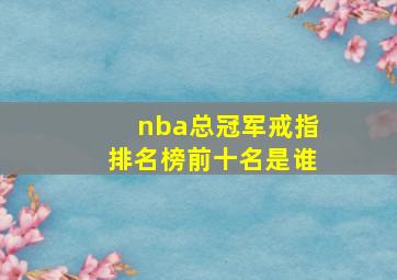 nba总冠军戒指排名榜前十名是谁