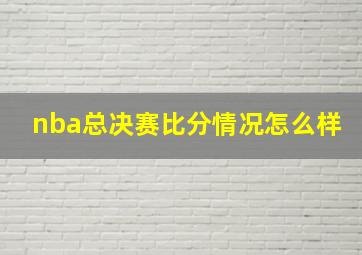 nba总决赛比分情况怎么样