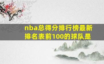 nba总得分排行榜最新排名表前100的球队是