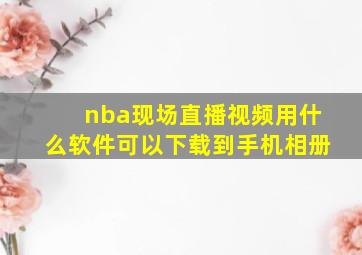 nba现场直播视频用什么软件可以下载到手机相册