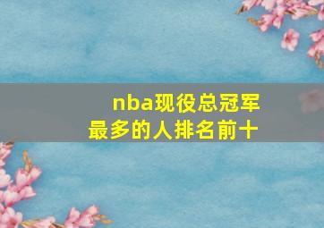 nba现役总冠军最多的人排名前十