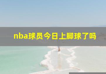 nba球员今日上脚球了吗