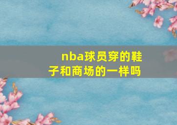 nba球员穿的鞋子和商场的一样吗