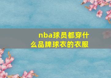 nba球员都穿什么品牌球衣的衣服