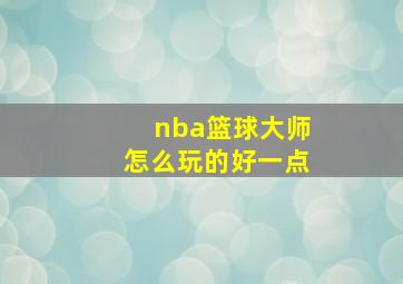 nba篮球大师怎么玩的好一点