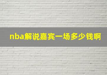 nba解说嘉宾一场多少钱啊