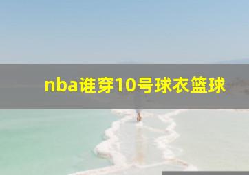 nba谁穿10号球衣篮球