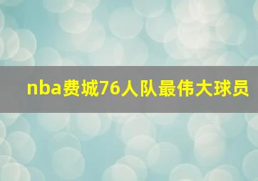 nba费城76人队最伟大球员