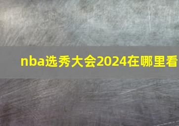 nba选秀大会2024在哪里看