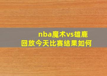 nba魔术vs雄鹿回放今天比赛结果如何